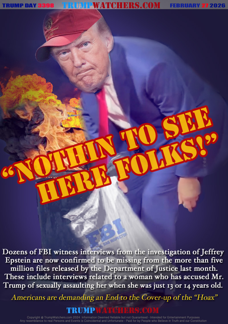 Dozens of FBI witness interviews from the investigation of Jeffrey 
Epstein are now confirmed to be missing from the more than five
million files released by the Department of Justice last month.
These include interviews related to a woman who has accused Mr.
Trump of sexually assaulting her when she was just 13 or 14 years old. 
Americans are demanding an End to the Cover-up of the “Hoax”